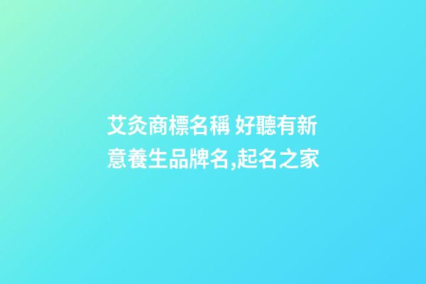 艾灸商標名稱 好聽有新意養生品牌名,起名之家